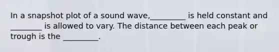 In a snapshot plot of a sound wave,_________ is held constant and ________ is allowed to vary. The distance between each peak or trough is the _________.