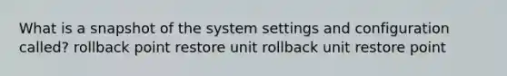 What is a snapshot of the system settings and configuration called? rollback point restore unit rollback unit restore point