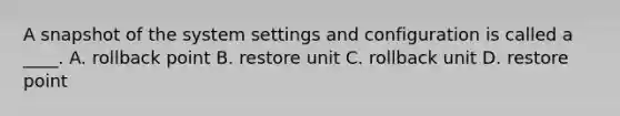 A snapshot of the system settings and configuration is called a ____. A. rollback point B. restore unit C. rollback unit D. restore point