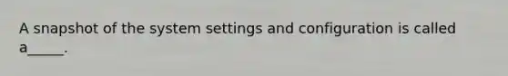 A snapshot of the system settings and configuration is called a_____.