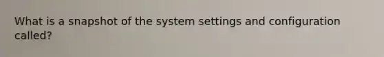 What is a snapshot of the system settings and configuration called?