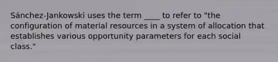 Sánchez-Jankowski uses the term ____ to refer to "the configuration of material resources in a system of allocation that establishes various opportunity parameters for each social class."