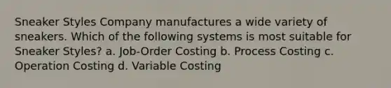 Sneaker Styles Company manufactures a wide variety of sneakers. Which of the following systems is most suitable for Sneaker Styles? a. Job-Order Costing b. Process Costing c. Operation Costing d. Variable Costing