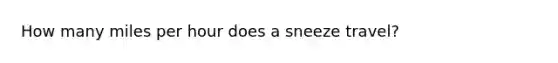 How many miles per hour does a sneeze travel?