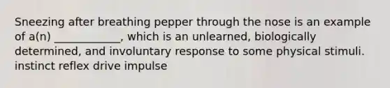 Sneezing after breathing pepper through the nose is an example of a(n) ____________, which is an unlearned, biologically determined, and involuntary response to some physical stimuli. instinct reflex drive impulse