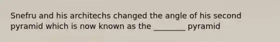 Snefru and his architechs changed the angle of his second pyramid which is now known as the ________ pyramid