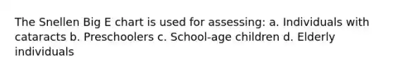 The Snellen Big E chart is used for assessing: a. Individuals with cataracts b. Preschoolers c. School-age children d. Elderly individuals