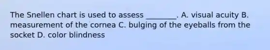 The Snellen chart is used to assess​ ________. A. visual acuity B. measurement of the cornea C. bulging of the eyeballs from the socket D. color blindness