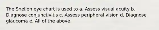 The Snellen eye chart is used to a. Assess visual acuity b. Diagnose conjunctivitis c. Assess peripheral vision d. Diagnose glaucoma e. All of the above