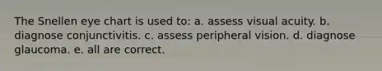 The Snellen eye chart is used to: a. assess visual acuity. b. diagnose conjunctivitis. c. assess peripheral vision. d. diagnose glaucoma. e. all are correct.