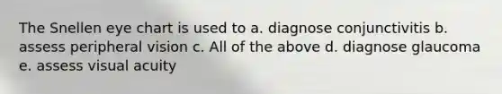 The Snellen eye chart is used to a. diagnose conjunctivitis b. assess peripheral vision c. All of the above d. diagnose glaucoma e. assess visual acuity