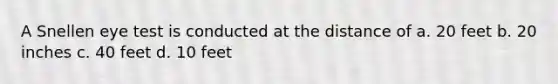 A Snellen eye test is conducted at the distance of a. 20 feet b. 20 inches c. 40 feet d. 10 feet