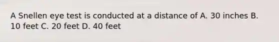 A Snellen eye test is conducted at a distance of A. 30 inches B. 10 feet C. 20 feet D. 40 feet