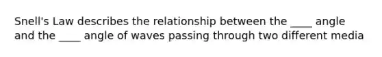 Snell's Law describes the relationship between the ____ angle and the ____ angle of waves passing through two different media