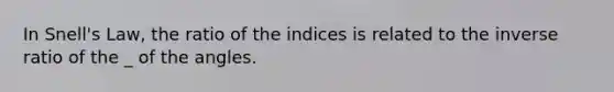 In Snell's Law, the ratio of the indices is related to the inverse ratio of the _ of the angles.