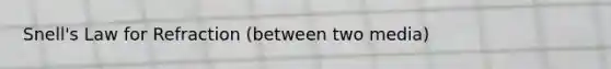 Snell's Law for Refraction (between two media)