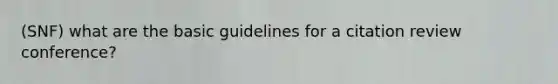 (SNF) what are the basic guidelines for a citation review conference?