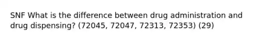 SNF What is the difference between drug administration and drug dispensing? (72045, 72047, 72313, 72353) (29)