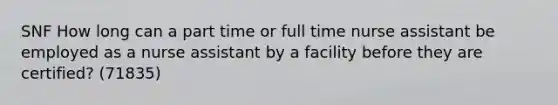 SNF How long can a part time or full time nurse assistant be employed as a nurse assistant by a facility before they are certified? (71835)