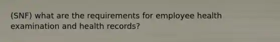 (SNF) what are the requirements for employee health examination and health records?