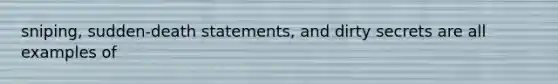 sniping, sudden-death statements, and dirty secrets are all examples of