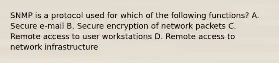 SNMP is a protocol used for which of the following functions? A. Secure e-mail B. Secure encryption of network packets C. Remote access to user workstations D. Remote access to network infrastructure