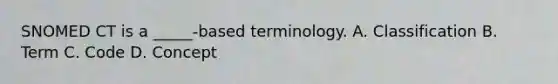 SNOMED CT is a _____-based terminology. A. Classification B. Term C. Code D. Concept