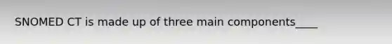 SNOMED CT is made up of three main components____