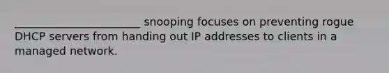 _______________________ snooping focuses on preventing rogue DHCP servers from handing out IP addresses to clients in a managed network.