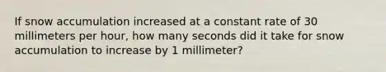 If snow accumulation increased at a constant rate of 30 millimeters per hour, how many seconds did it take for snow accumulation to increase by 1 millimeter?