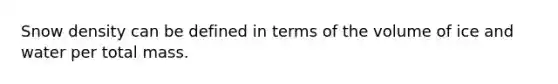 Snow density can be defined in terms of the volume of ice and water per total mass.