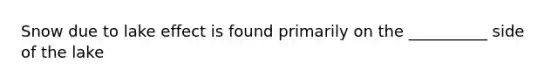Snow due to lake effect is found primarily on the __________ side of the lake