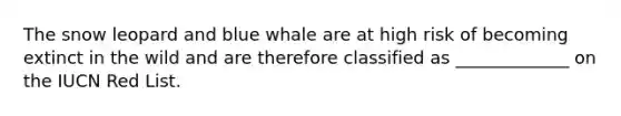 The snow leopard and blue whale are at high risk of becoming extinct in the wild and are therefore classified as _____________ on the IUCN Red List.