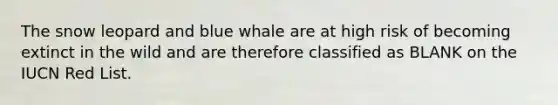 The snow leopard and blue whale are at high risk of becoming extinct in the wild and are therefore classified as BLANK on the IUCN Red List.