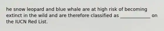 he snow leopard and blue whale are at high risk of becoming extinct in the wild and are therefore classified as _____________ on the IUCN Red List.