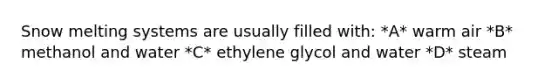Snow melting systems are usually filled with: *A* warm air *B* methanol and water *C* ethylene glycol and water *D* steam