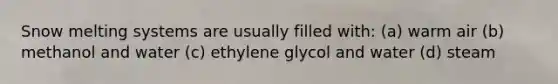 Snow melting systems are usually filled with: (a) warm air (b) methanol and water (c) ethylene glycol and water (d) steam