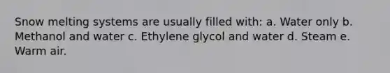 Snow melting systems are usually filled with: a. Water only b. Methanol and water c. Ethylene glycol and water d. Steam e. Warm air.