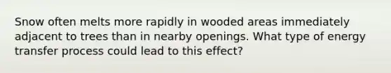 Snow often melts more rapidly in wooded areas immediately adjacent to trees than in nearby openings. What type of energy transfer process could lead to this effect?