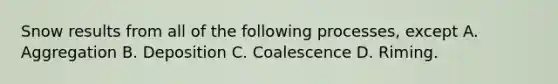 Snow results from all of the following processes, except A. Aggregation B. Deposition C. Coalescence D. Riming.