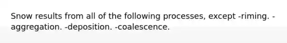 Snow results from all of the following processes, except -riming. -aggregation. -deposition. -coalescence.