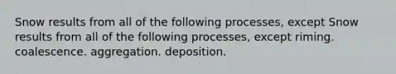 Snow results from all of the following processes, except Snow results from all of the following processes, except riming. coalescence. aggregation. deposition.