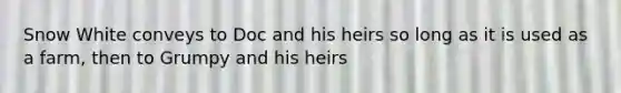 Snow White conveys to Doc and his heirs so long as it is used as a farm, then to Grumpy and his heirs