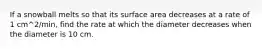 If a snowball melts so that its surface area decreases at a rate of 1 cm^2/min, find the rate at which the diameter decreases when the diameter is 10 cm.