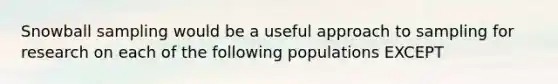 Snowball sampling would be a useful approach to sampling for research on each of the following populations EXCEPT