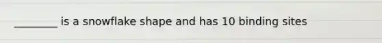 ________ is a snowflake shape and has 10 binding sites