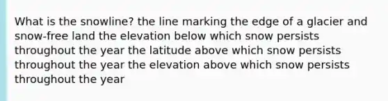 What is the snowline? the line marking the edge of a glacier and snow-free land the elevation below which snow persists throughout the year the latitude above which snow persists throughout the year the elevation above which snow persists throughout the year