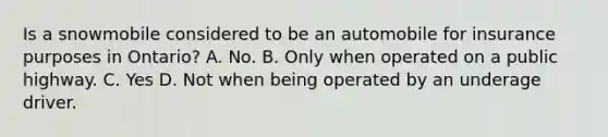 Is a snowmobile considered to be an automobile for insurance purposes in Ontario? A. No. B. Only when operated on a public highway. C. Yes D. Not when being operated by an underage driver.