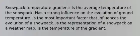 Snowpack temperature gradient: Is the average temperature of the snowpack. Has a strong influence on the evolution of ground temperature. Is the most important factor that influences the evolution of a snowpack. Is the representation of a snowpack on a weather map. Is the temperature of the gradient.