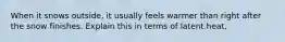 When it snows outside, it usually feels warmer than right after the snow finishes. Explain this in terms of latent heat.
